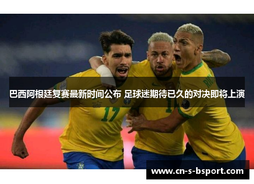 巴西阿根廷复赛最新时间公布 足球迷期待已久的对决即将上演