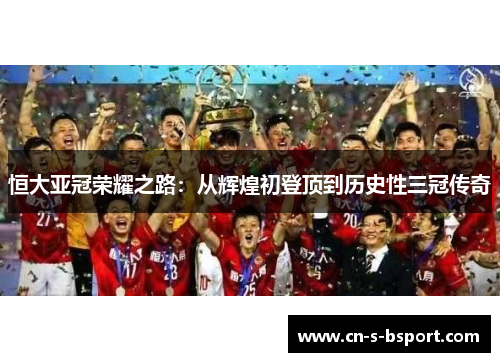 恒大亚冠荣耀之路：从辉煌初登顶到历史性三冠传奇