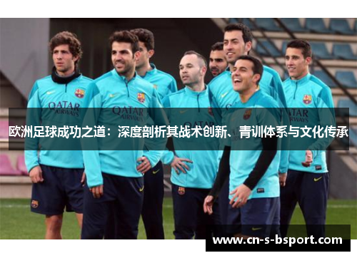 欧洲足球成功之道：深度剖析其战术创新、青训体系与文化传承