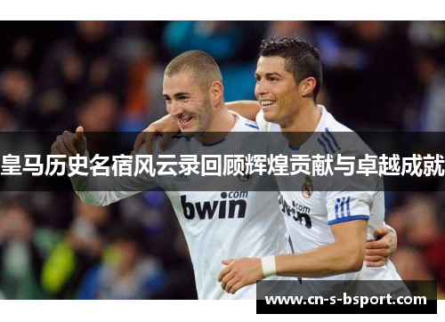 皇马历史名宿风云录回顾辉煌贡献与卓越成就