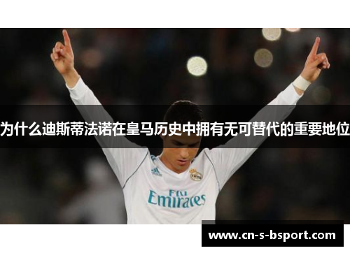 为什么迪斯蒂法诺在皇马历史中拥有无可替代的重要地位