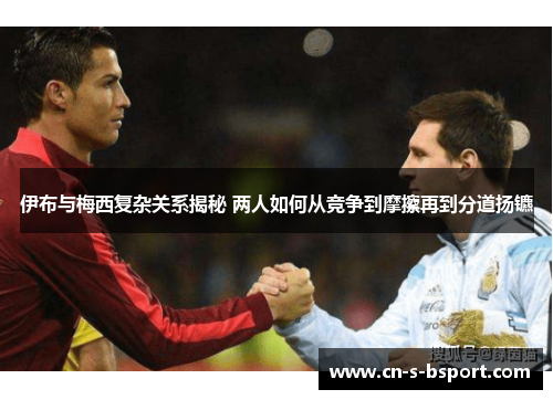 伊布与梅西复杂关系揭秘 两人如何从竞争到摩擦再到分道扬镳