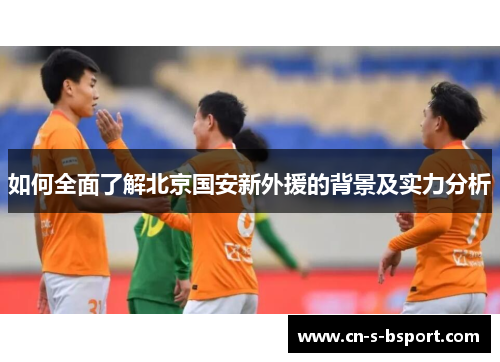 如何全面了解北京国安新外援的背景及实力分析