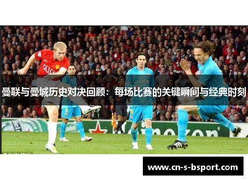 曼联与曼城历史对决回顾：每场比赛的关键瞬间与经典时刻