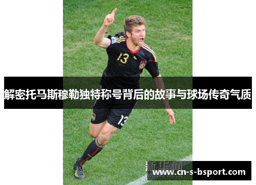 解密托马斯穆勒独特称号背后的故事与球场传奇气质