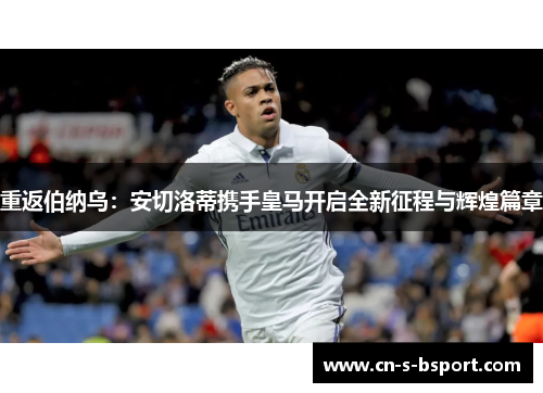 重返伯纳乌：安切洛蒂携手皇马开启全新征程与辉煌篇章