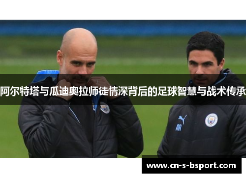 阿尔特塔与瓜迪奥拉师徒情深背后的足球智慧与战术传承