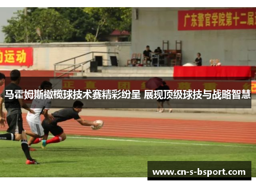 马霍姆斯橄榄球技术赛精彩纷呈 展现顶级球技与战略智慧