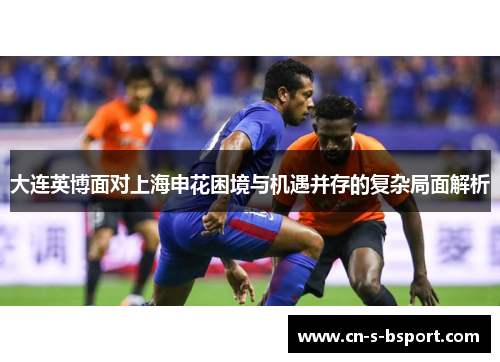 大连英博面对上海申花困境与机遇并存的复杂局面解析