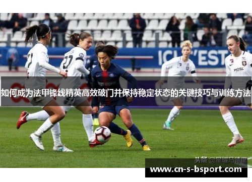 如何成为法甲锋线精英高效破门并保持稳定状态的关键技巧与训练方法