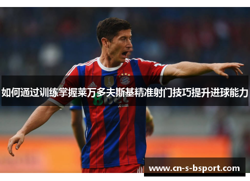 如何通过训练掌握莱万多夫斯基精准射门技巧提升进球能力