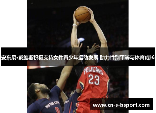 安东尼·戴维斯积极支持女性青少年运动发展 助力性别平等与体育成长