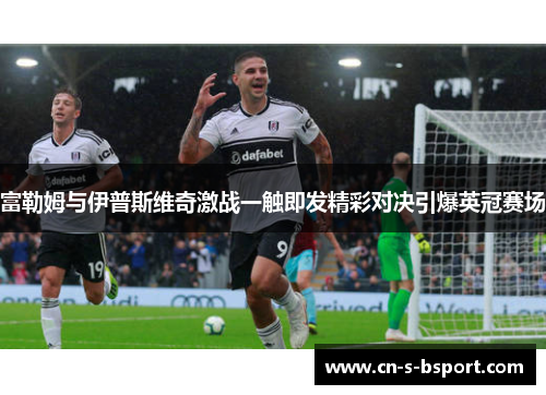 富勒姆与伊普斯维奇激战一触即发精彩对决引爆英冠赛场