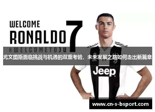 尤文图斯面临挑战与机遇的双重考验，未来发展之路如何走出新篇章