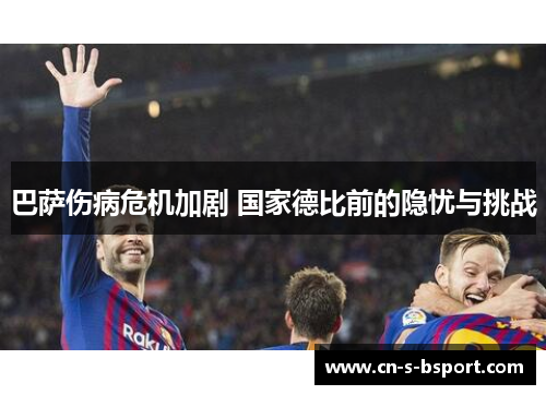 巴萨伤病危机加剧 国家德比前的隐忧与挑战