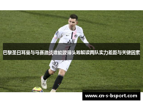 巴黎圣日耳曼与马赛激战谁能拔得头筹解读两队实力差距与关键因素