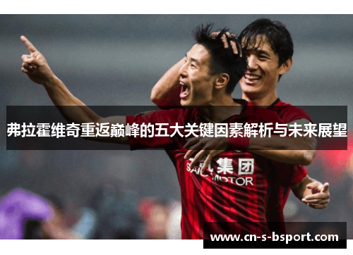 弗拉霍维奇重返巅峰的五大关键因素解析与未来展望