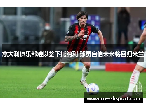意大利俱乐部难以签下托纳利 球员自信未来将回归米兰