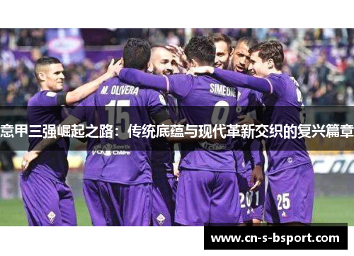 意甲三强崛起之路：传统底蕴与现代革新交织的复兴篇章