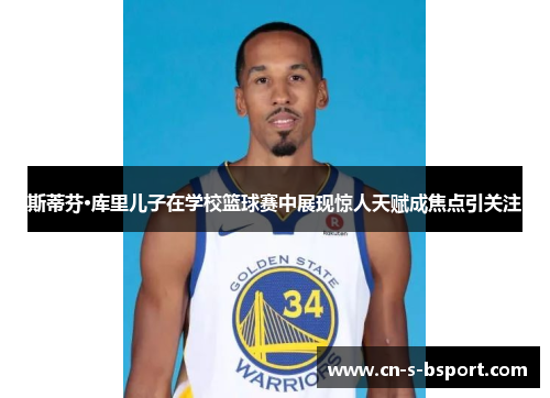 斯蒂芬·库里儿子在学校篮球赛中展现惊人天赋成焦点引关注