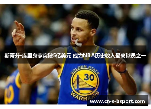 斯蒂芬·库里身家突破5亿美元 成为NBA历史收入最高球员之一
