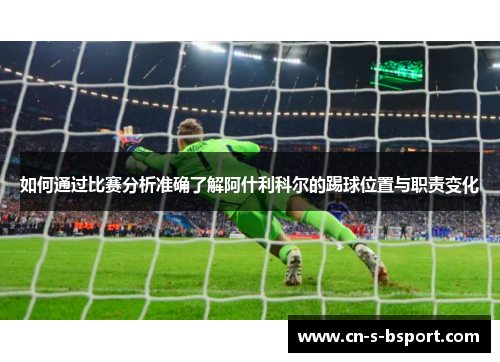 如何通过比赛分析准确了解阿什利科尔的踢球位置与职责变化