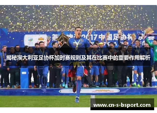 揭秘澳大利亚足协杯加时赛规则及其在比赛中的重要作用解析