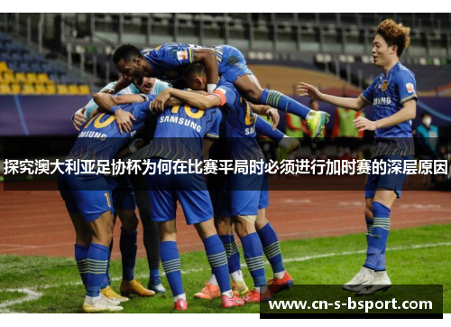 探究澳大利亚足协杯为何在比赛平局时必须进行加时赛的深层原因
