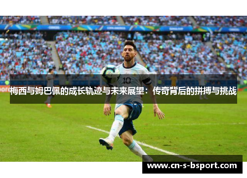梅西与姆巴佩的成长轨迹与未来展望：传奇背后的拼搏与挑战