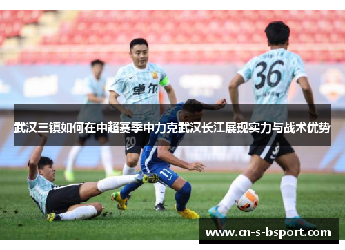 武汉三镇如何在中超赛季中力克武汉长江展现实力与战术优势