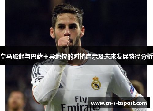 皇马崛起与巴萨主导地位的对抗启示及未来发展路径分析