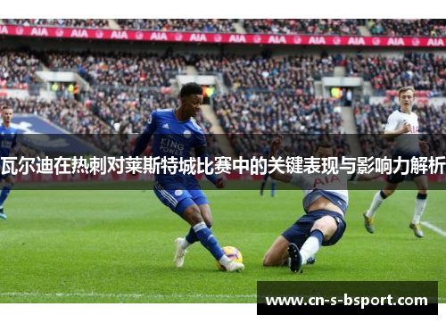 瓦尔迪在热刺对莱斯特城比赛中的关键表现与影响力解析