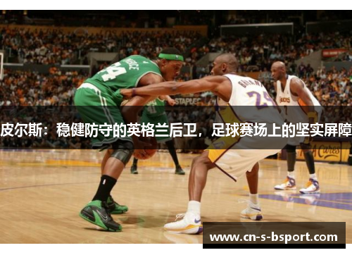 皮尔斯：稳健防守的英格兰后卫，足球赛场上的坚实屏障