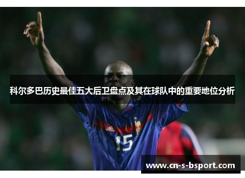 科尔多巴历史最佳五大后卫盘点及其在球队中的重要地位分析