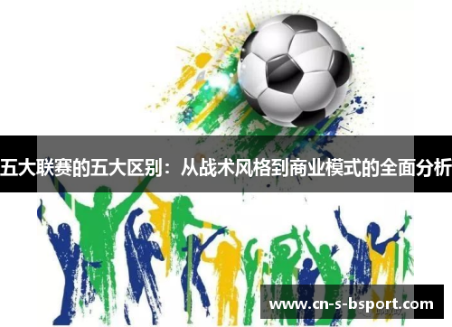 五大联赛的五大区别：从战术风格到商业模式的全面分析