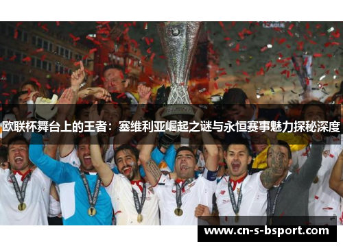 欧联杯舞台上的王者：塞维利亚崛起之谜与永恒赛事魅力探秘深度