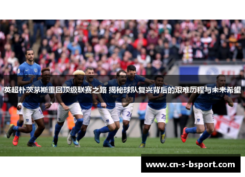 英超朴茨茅斯重回顶级联赛之路 揭秘球队复兴背后的艰难历程与未来希望