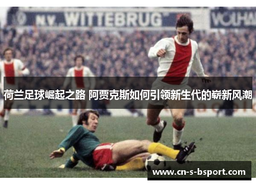 荷兰足球崛起之路 阿贾克斯如何引领新生代的崭新风潮