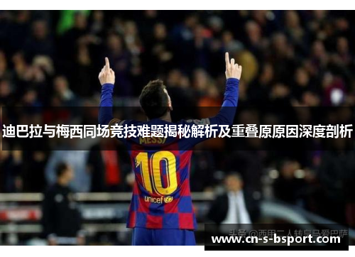 迪巴拉与梅西同场竞技难题揭秘解析及重叠原原因深度剖析