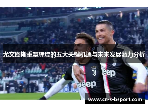 尤文图斯重塑辉煌的五大关键机遇与未来发展潜力分析