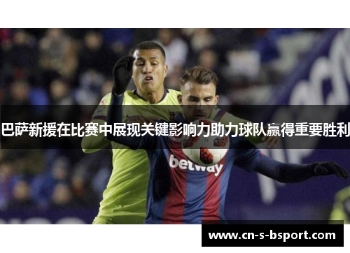 巴萨新援在比赛中展现关键影响力助力球队赢得重要胜利