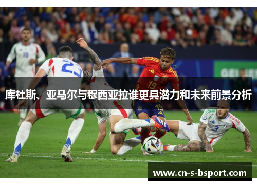 库杜斯、亚马尔与穆西亚拉谁更具潜力和未来前景分析