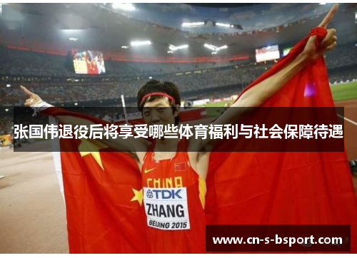 张国伟退役后将享受哪些体育福利与社会保障待遇