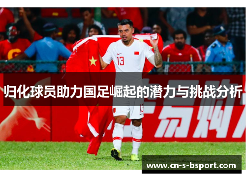 归化球员助力国足崛起的潜力与挑战分析