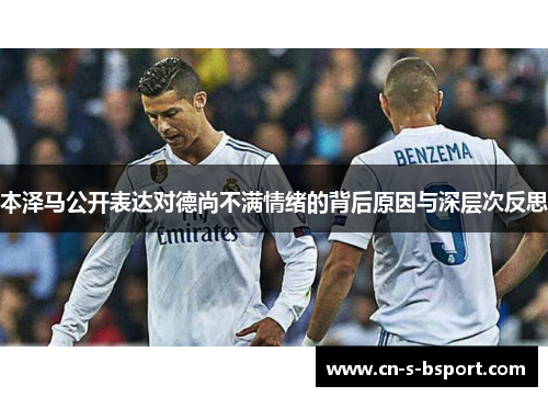 本泽马公开表达对德尚不满情绪的背后原因与深层次反思