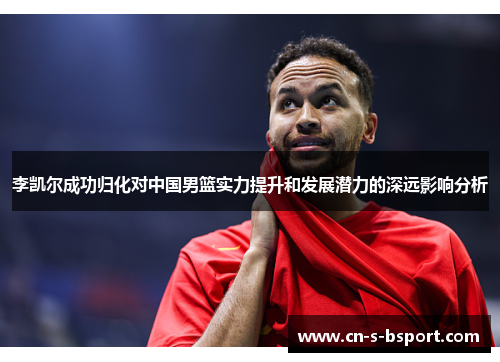 李凯尔成功归化对中国男篮实力提升和发展潜力的深远影响分析