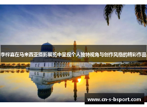 李梓嘉在马来西亚摄影展览中呈现个人独特视角与创作风格的精彩作品