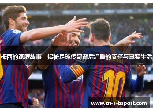 梅西的家庭故事：揭秘足球传奇背后温暖的支撑与真实生活