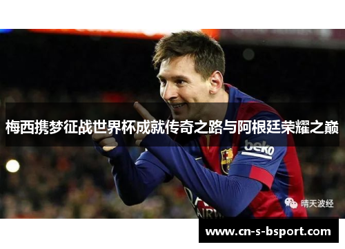 梅西携梦征战世界杯成就传奇之路与阿根廷荣耀之巅