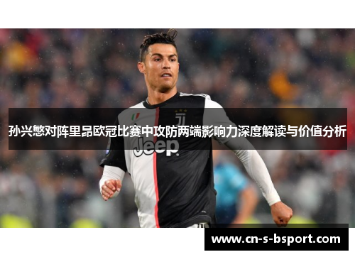孙兴慜对阵里昂欧冠比赛中攻防两端影响力深度解读与价值分析